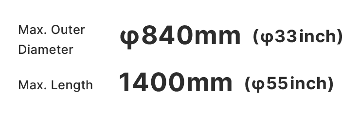 Max. Outer Diameter φ840mm(φ33inch) Max. Length 1400mm(φ55inch)
